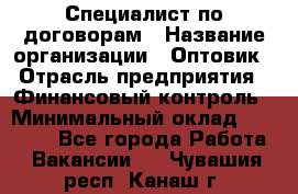 Специалист по договорам › Название организации ­ Оптовик › Отрасль предприятия ­ Финансовый контроль › Минимальный оклад ­ 30 000 - Все города Работа » Вакансии   . Чувашия респ.,Канаш г.